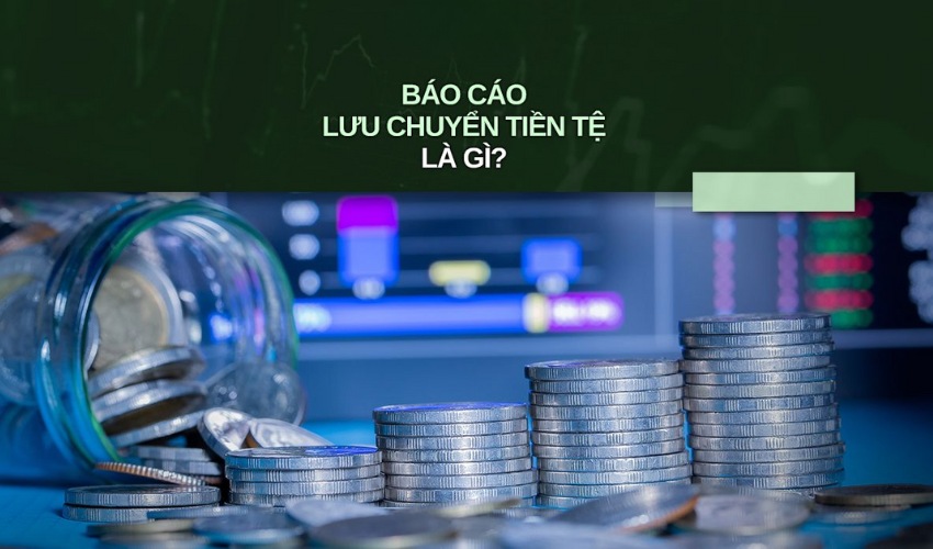 Báo cáo lưu chuyển tiền tệ là gì? Các phương pháp lập báo cáo lưu chuyển tiền tệ chi tiết nhất